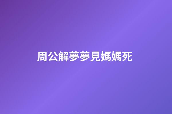 周公解夢夢見媽媽死 (周公解夢夢見媽媽死了)-第1張-觀點-玄機派